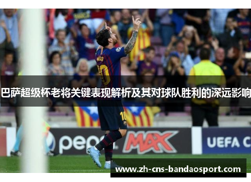巴萨超级杯老将关键表现解析及其对球队胜利的深远影响