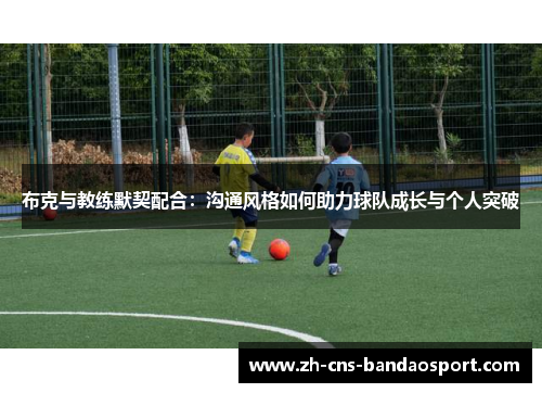 布克与教练默契配合：沟通风格如何助力球队成长与个人突破