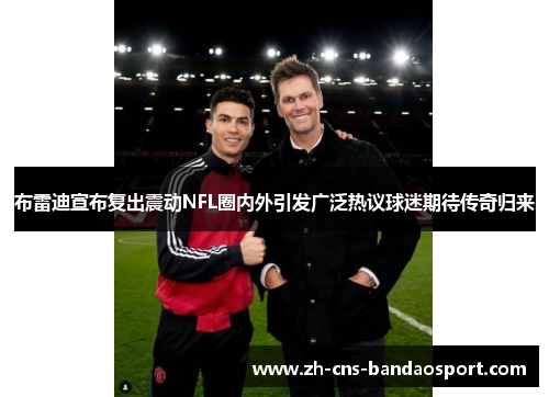 布雷迪宣布复出震动NFL圈内外引发广泛热议球迷期待传奇归来