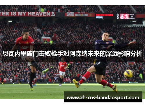 恩瓦内里破门击败枪手对阿森纳未来的深远影响分析